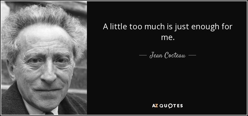 A little too much is just enough for me. - Jean Cocteau