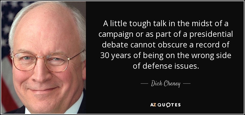 A little tough talk in the midst of a campaign or as part of a presidential debate cannot obscure a record of 30 years of being on the wrong side of defense issues. - Dick Cheney