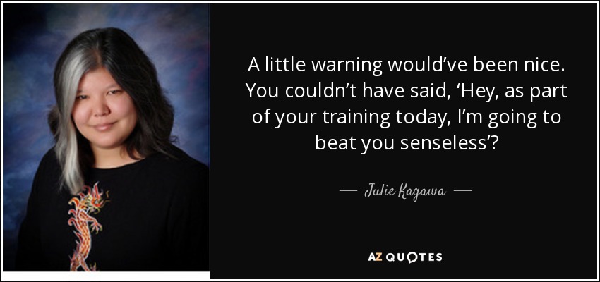 A little warning would’ve been nice. You couldn’t have said, ‘Hey, as part of your training today, I’m going to beat you senseless’? - Julie Kagawa