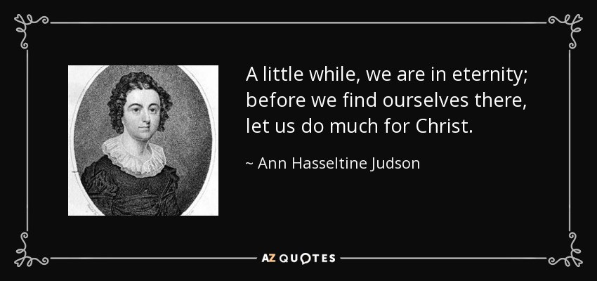 A little while, we are in eternity; before we find ourselves there, let us do much for Christ. - Ann Hasseltine Judson