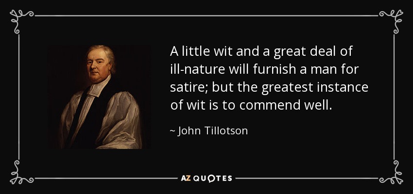 A little wit and a great deal of ill-nature will furnish a man for satire; but the greatest instance of wit is to commend well. - John Tillotson