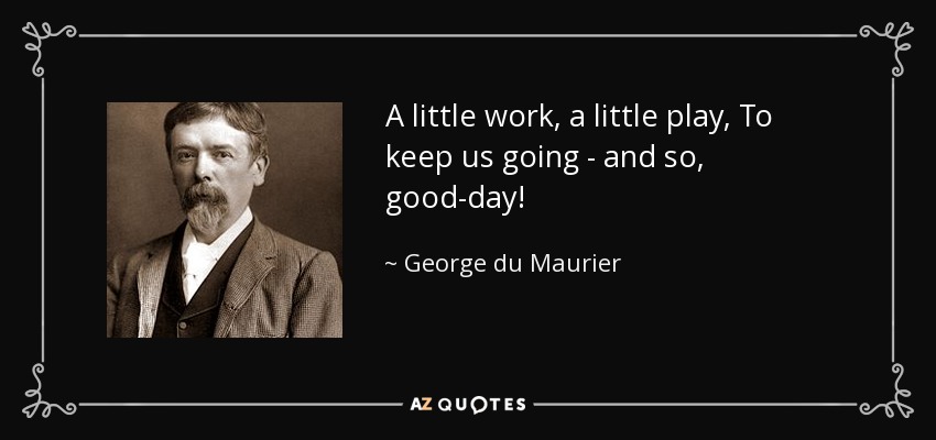 A little work, a little play, To keep us going - and so, good-day! - George du Maurier