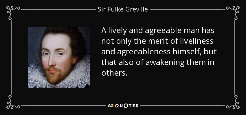 A lively and agreeable man has not only the merit of liveliness and agreeableness himself, but that also of awakening them in others. - Sir Fulke Greville