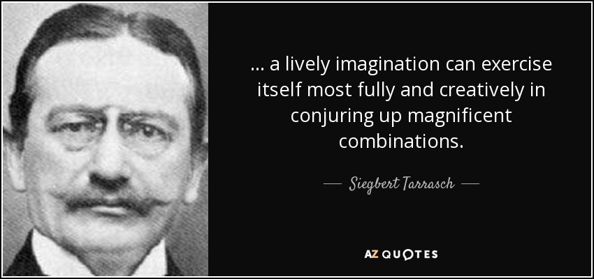 ... a lively imagination can exercise itself most fully and creatively in conjuring up magnificent combinations. - Siegbert Tarrasch