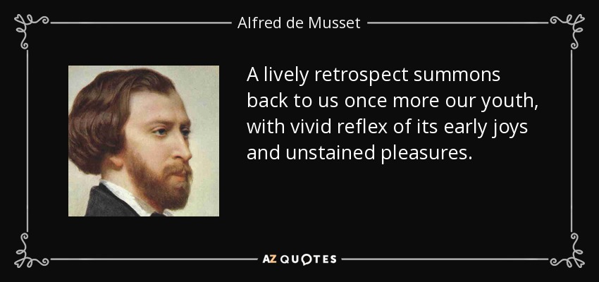 A lively retrospect summons back to us once more our youth, with vivid reflex of its early joys and unstained pleasures. - Alfred de Musset