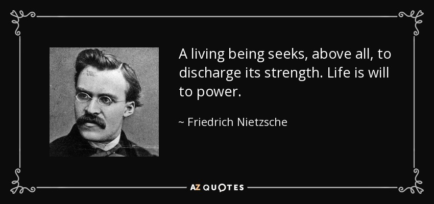 A living being seeks, above all, to discharge its strength. Life is will to power. - Friedrich Nietzsche