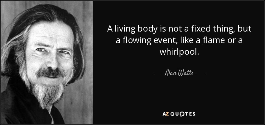 A living body is not a fixed thing, but a flowing event, like a flame or a whirlpool. - Alan Watts
