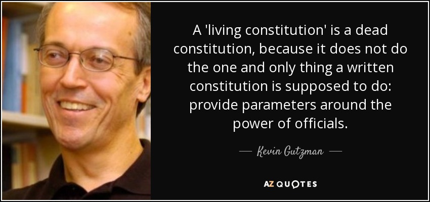 A 'living constitution' is a dead constitution, because it does not do the one and only thing a written constitution is supposed to do: provide parameters around the power of officials. - Kevin Gutzman