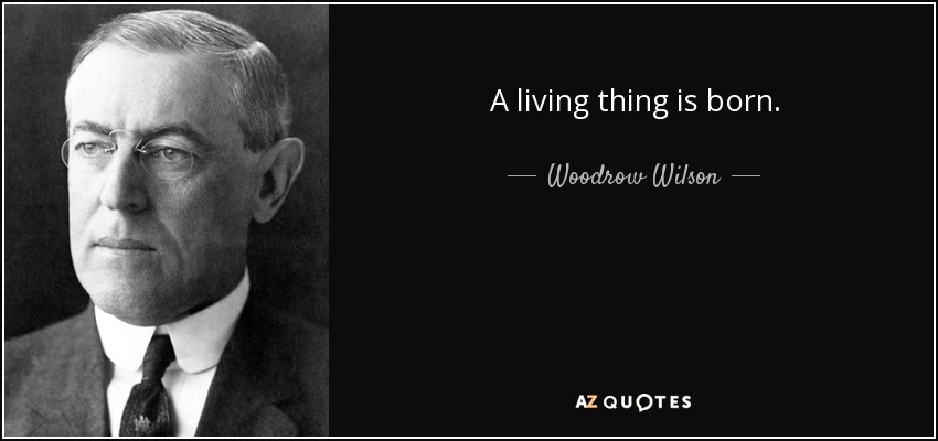 A living thing is born. - Woodrow Wilson