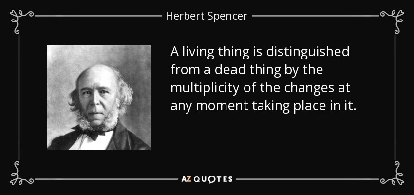 A living thing is distinguished from a dead thing by the multiplicity of the changes at any moment taking place in it. - Herbert Spencer