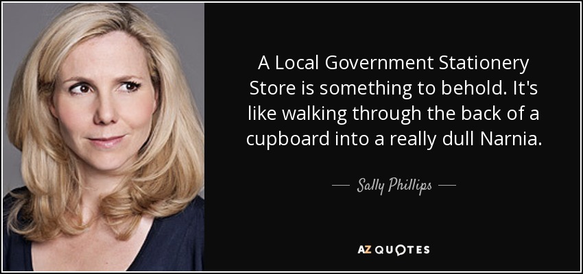 A Local Government Stationery Store is something to behold. It's like walking through the back of a cupboard into a really dull Narnia. - Sally Phillips