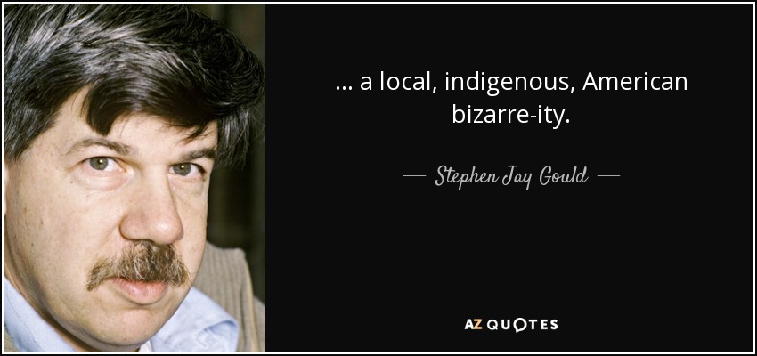 ... a local, indigenous, American bizarre-ity. - Stephen Jay Gould