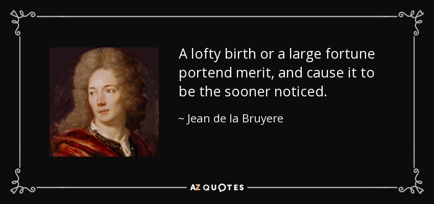 A lofty birth or a large fortune portend merit, and cause it to be the sooner noticed. - Jean de la Bruyere