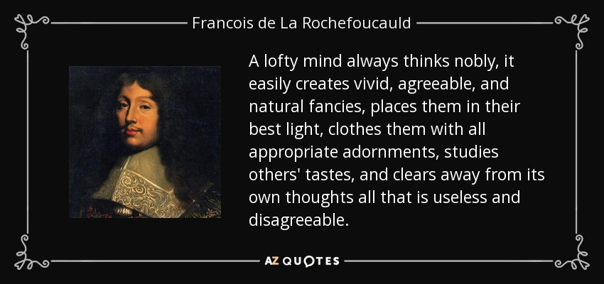 A lofty mind always thinks nobly, it easily creates vivid, agreeable, and natural fancies, places them in their best light, clothes them with all appropriate adornments, studies others' tastes, and clears away from its own thoughts all that is useless and disagreeable. - Francois de La Rochefoucauld