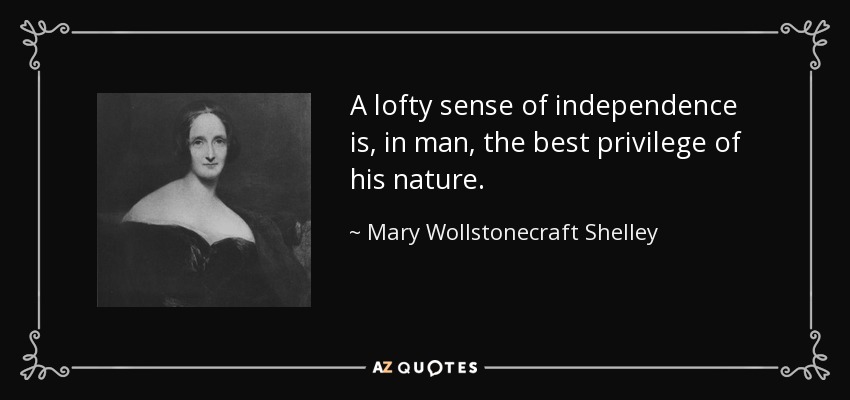 A lofty sense of independence is, in man, the best privilege of his nature. - Mary Wollstonecraft Shelley