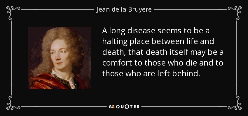 A long disease seems to be a halting place between life and death, that death itself may be a comfort to those who die and to those who are left behind. - Jean de la Bruyere