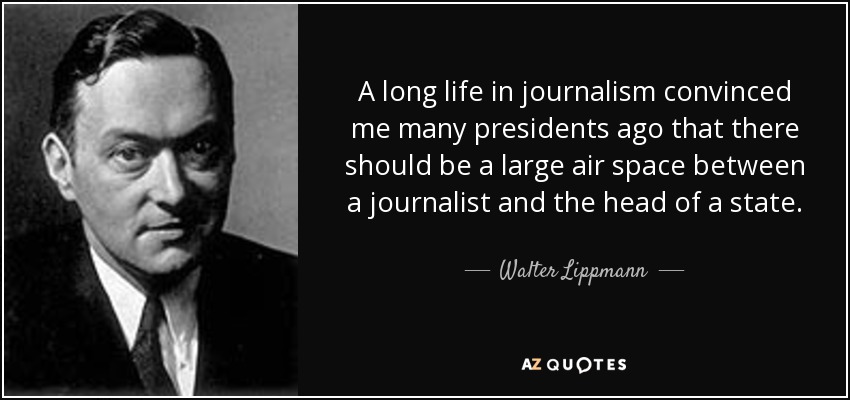 A long life in journalism convinced me many presidents ago that there should be a large air space between a journalist and the head of a state. - Walter Lippmann