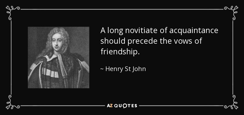 A long novitiate of acquaintance should precede the vows of friendship. - Henry St John, 1st Viscount Bolingbroke