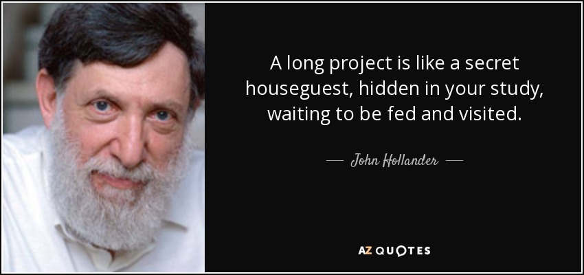 A long project is like a secret houseguest, hidden in your study, waiting to be fed and visited. - John Hollander