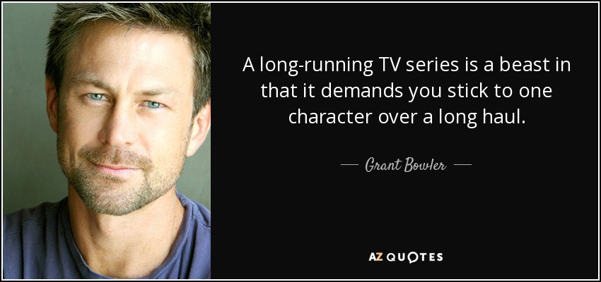 A long-running TV series is a beast in that it demands you stick to one character over a long haul. - Grant Bowler