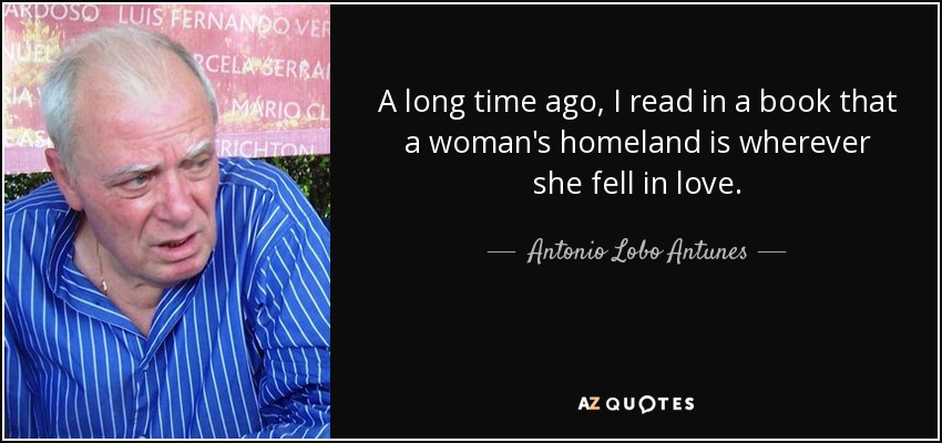 A long time ago, I read in a book that a woman's homeland is wherever she fell in love. - Antonio Lobo Antunes