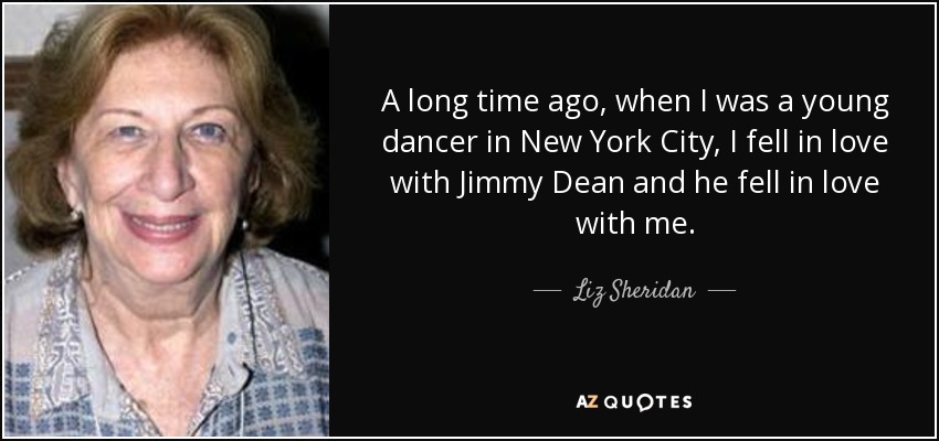A long time ago, when I was a young dancer in New York City, I fell in love with Jimmy Dean and he fell in love with me. - Liz Sheridan