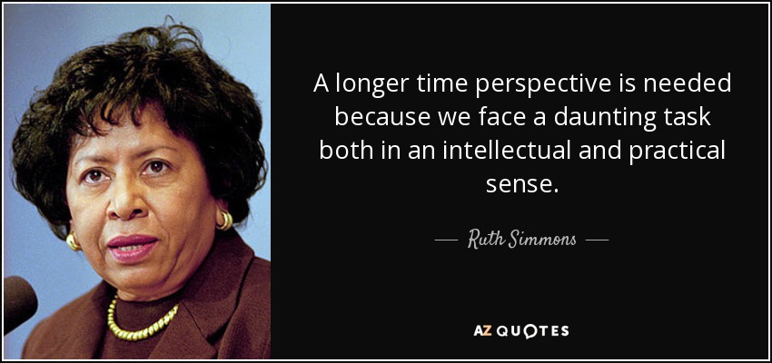 A longer time perspective is needed because we face a daunting task both in an intellectual and practical sense. - Ruth Simmons