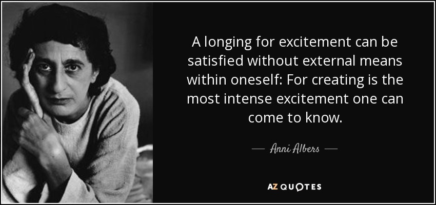 A longing for excitement can be satisfied without external means within oneself: For creating is the most intense excitement one can come to know. - Anni Albers
