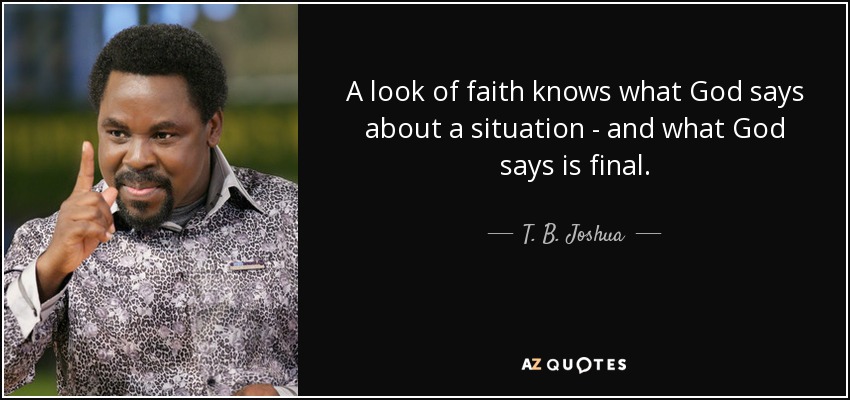 A look of faith knows what God says about a situation - and what God says is final. - T. B. Joshua