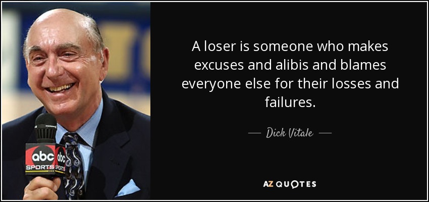 A loser is someone who makes excuses and alibis and blames everyone else for their losses and failures. - Dick Vitale