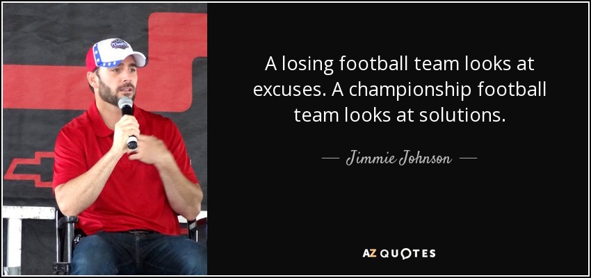 A losing football team looks at excuses. A championship football team looks at solutions. - Jimmie Johnson