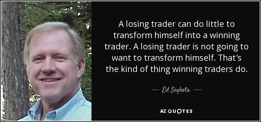 A losing trader can do little to transform himself into a winning trader. A losing trader is not going to want to transform himself. That's the kind of thing winning traders do. - Ed Seykota