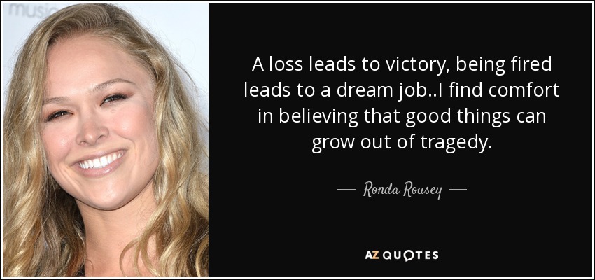 A loss leads to victory, being fired leads to a dream job..I find comfort in believing that good things can grow out of tragedy. - Ronda Rousey