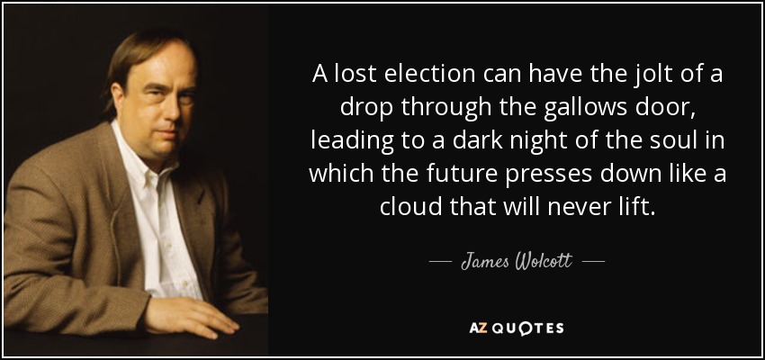 A lost election can have the jolt of a drop through the gallows door, leading to a dark night of the soul in which the future presses down like a cloud that will never lift. - James Wolcott