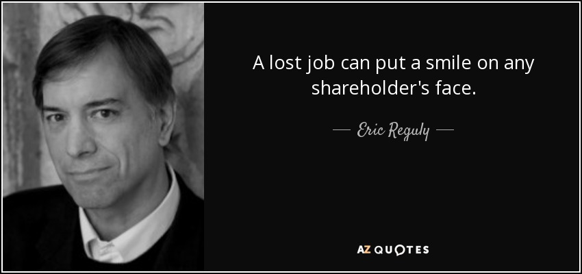 A lost job can put a smile on any shareholder's face. - Eric Reguly