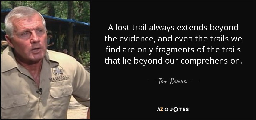 A lost trail always extends beyond the evidence, and even the trails we find are only fragments of the trails that lie beyond our comprehension. - Tom Brown, Jr.