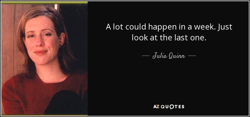 A lot could happen in a week. Just look at the last one. - Julia Quinn