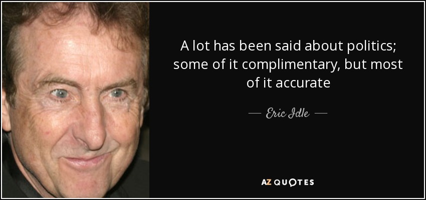 A lot has been said about politics; some of it complimentary, but most of it accurate - Eric Idle