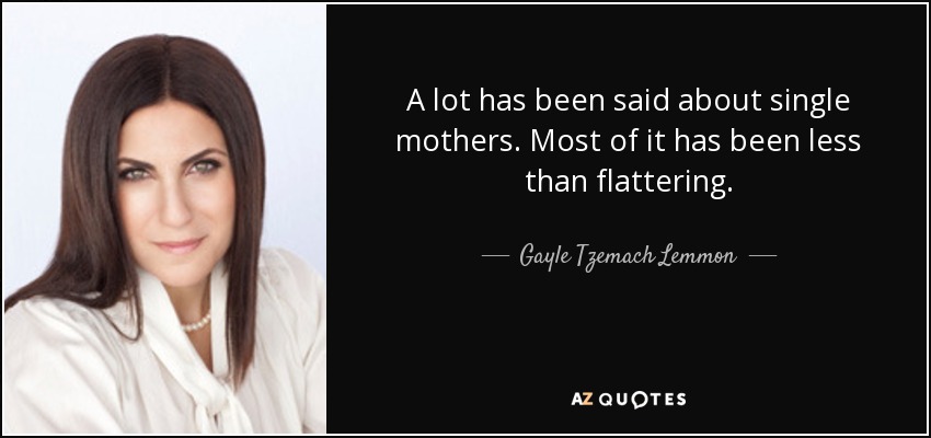 A lot has been said about single mothers. Most of it has been less than flattering. - Gayle Tzemach Lemmon
