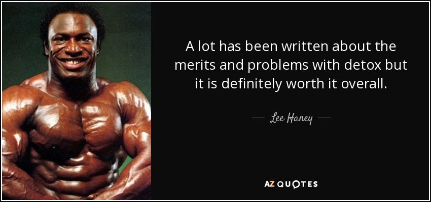 A lot has been written about the merits and problems with detox but it is definitely worth it overall. - Lee Haney