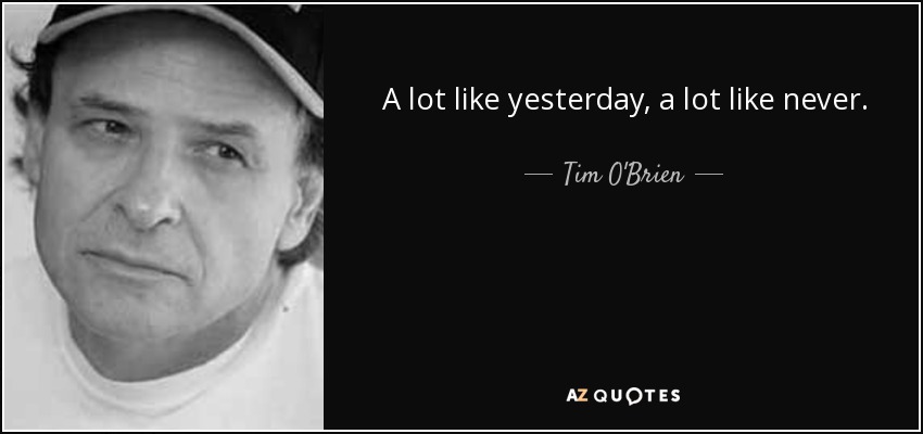 A lot like yesterday, a lot like never. - Tim O'Brien