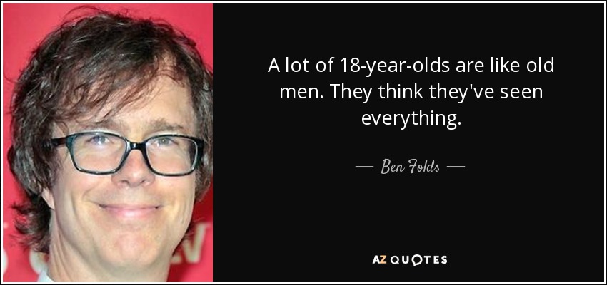 A lot of 18-year-olds are like old men. They think they've seen everything. - Ben Folds