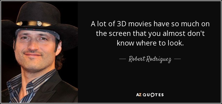 A lot of 3D movies have so much on the screen that you almost don't know where to look. - Robert Rodriguez