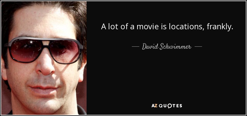 A lot of a movie is locations, frankly. - David Schwimmer