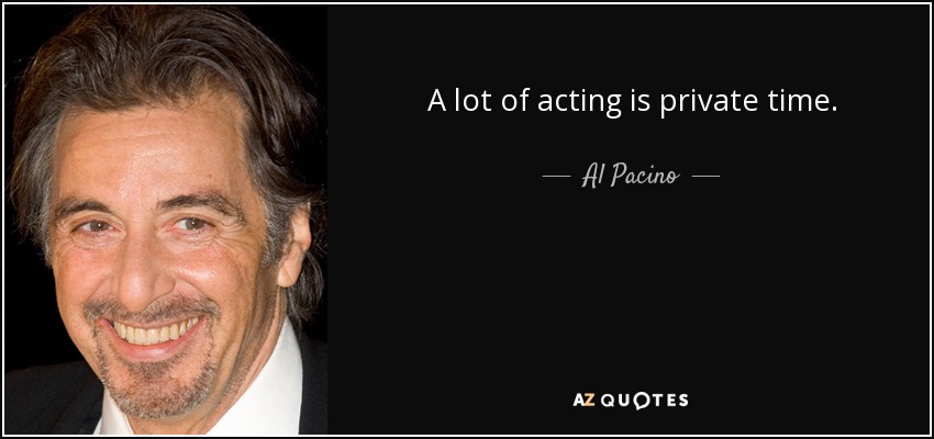 A lot of acting is private time. - Al Pacino