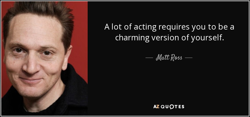 A lot of acting requires you to be a charming version of yourself. - Matt Ross