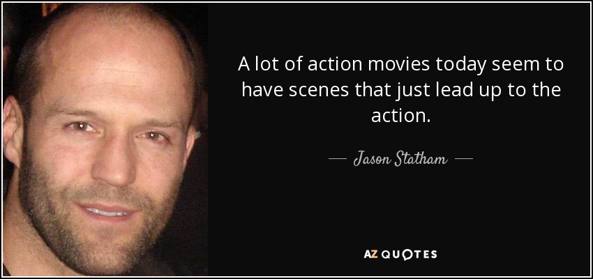 A lot of action movies today seem to have scenes that just lead up to the action. - Jason Statham