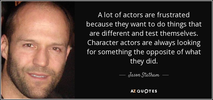 A lot of actors are frustrated because they want to do things that are different and test themselves. Character actors are always looking for something the opposite of what they did. - Jason Statham