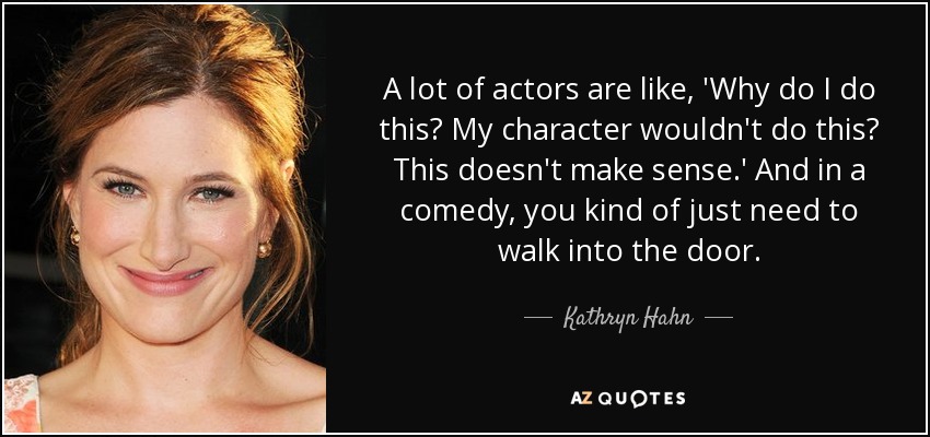 A lot of actors are like, 'Why do I do this? My character wouldn't do this? This doesn't make sense.' And in a comedy, you kind of just need to walk into the door. - Kathryn Hahn
