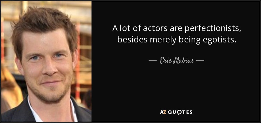A lot of actors are perfectionists, besides merely being egotists. - Eric Mabius